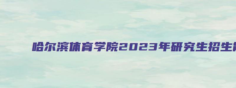 哈尔滨体育学院2023年研究生招生简章