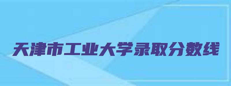 天津市工业大学录取分数线