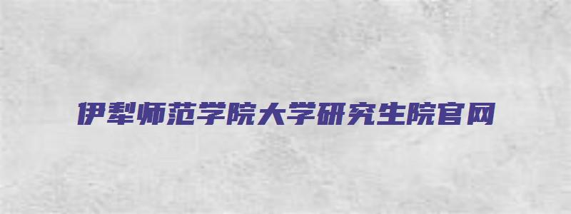 伊犁师范学院大学研究生院官网