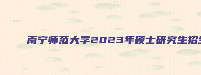 南宁师范大学2023年硕士研究生招生复试通知