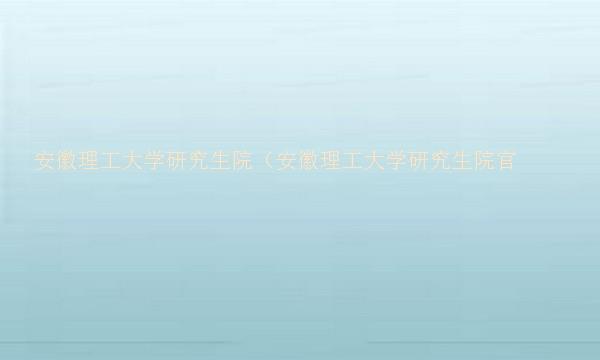 安徽理工大学研究生院（安徽理工大学研究生院官网）