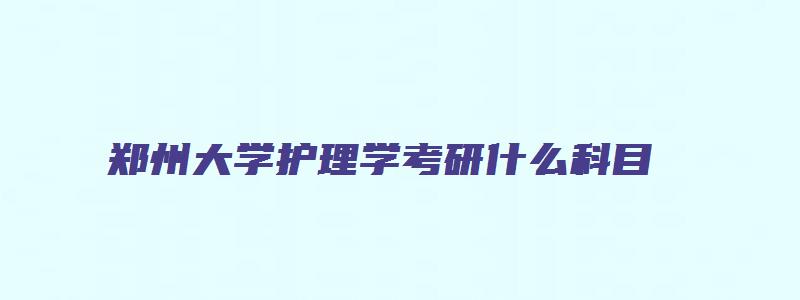 郑州大学护理学考研什么科目