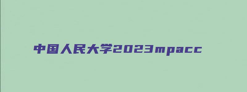 中国人民大学2023mpacc