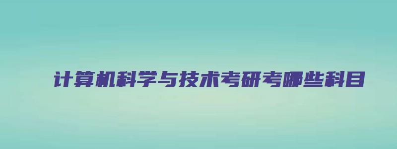 计算机科学与技术考研考哪些科目