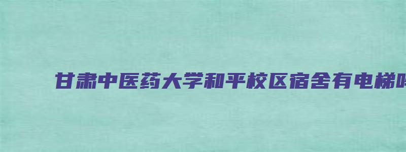 甘肃中医药大学和平校区宿舍有电梯吗