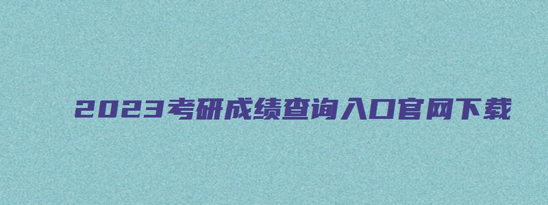 2023考研成绩查询入口官网下载