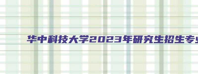 华中科技大学2023年研究生招生专业