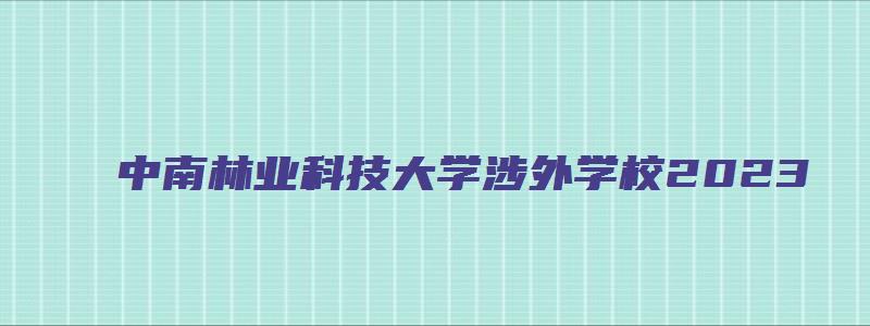 中南林业科技大学涉外学校2023