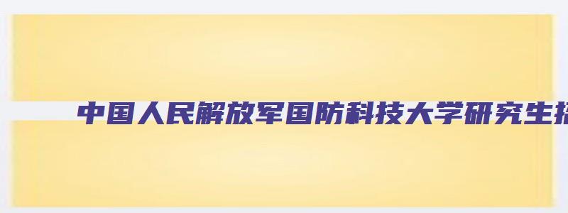 中国人民解放军国防科技大学研究生招生简章