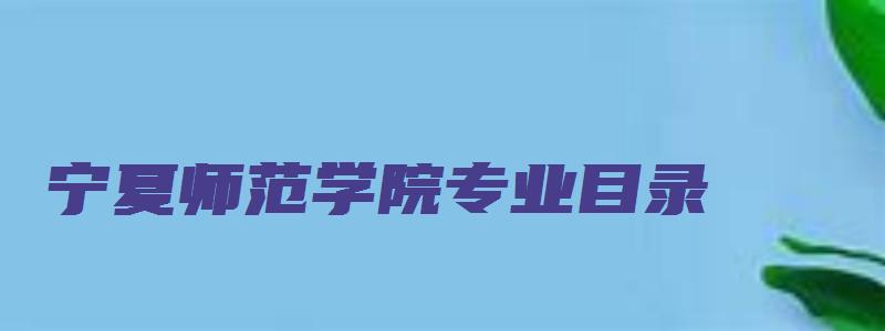 宁夏师范学院专业目录