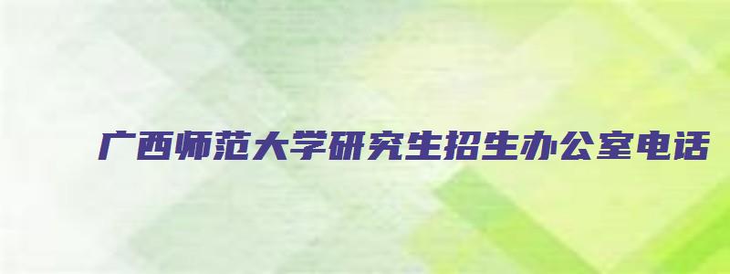 广西师范大学研究生招生办公室电话