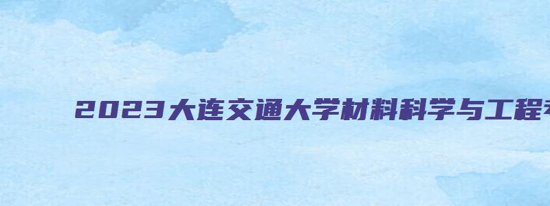 2023大连交通大学材料科学与工程考研