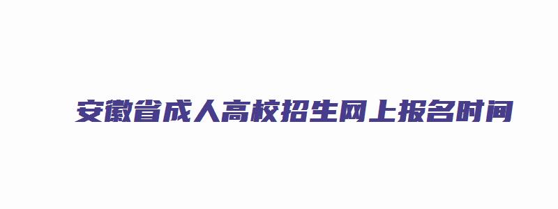 安徽省成人高校招生网上报名时间