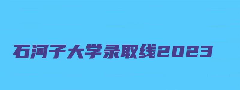 石河子大学录取线2023