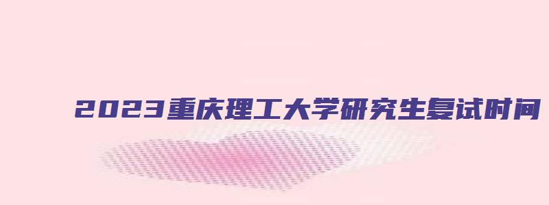 2023重庆理工大学研究生复试时间