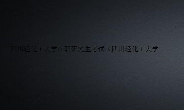 四川轻化工大学在职研究生考试（四川轻化工大学在职研究生考试时间）