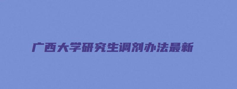 广西大学研究生调剂办法最新