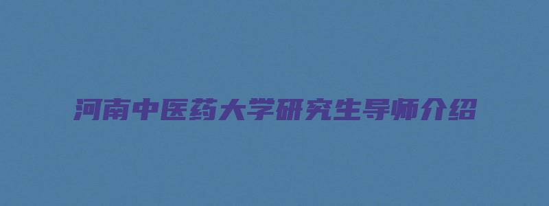 河南中医药大学研究生导师介绍