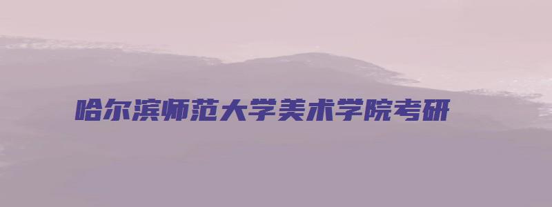 哈尔滨师范大学美术学院考研