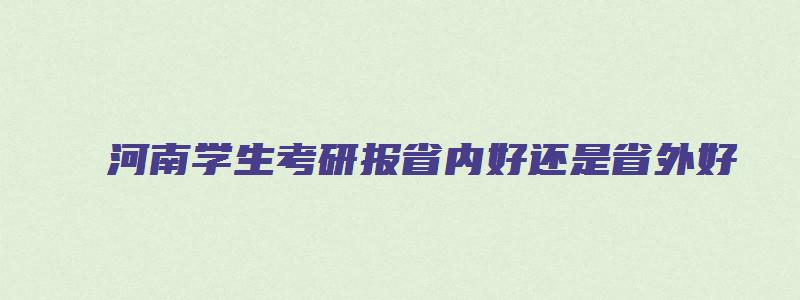 河南学生考研报省内好还是省外好