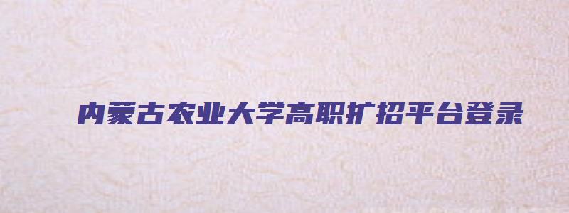 内蒙古农业大学高职扩招平台登录