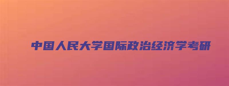 中国人民大学国际政治经济学考研