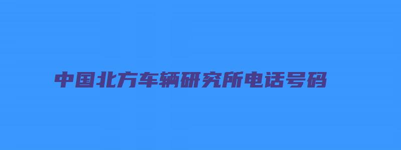 中国北方车辆研究所电话号码