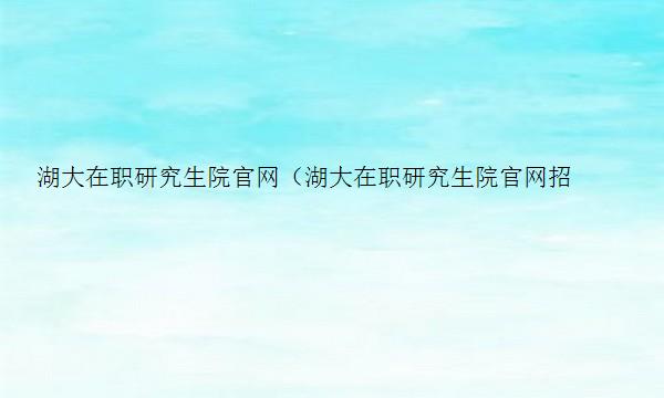 湖大在职研究生院官网（湖大在职研究生院官网招生）