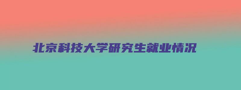 北京科技大学研究生就业情况