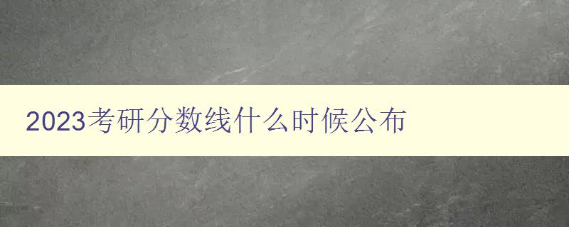 2023考研分数线什么时候公布