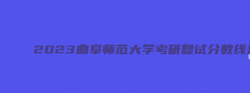 2023曲阜师范大学考研复试分数线是多少