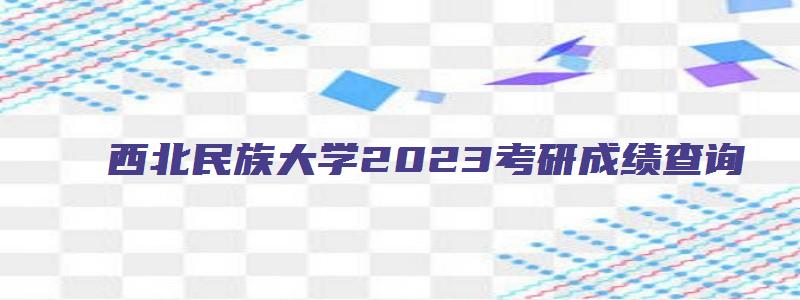 西北民族大学2023考研成绩查询