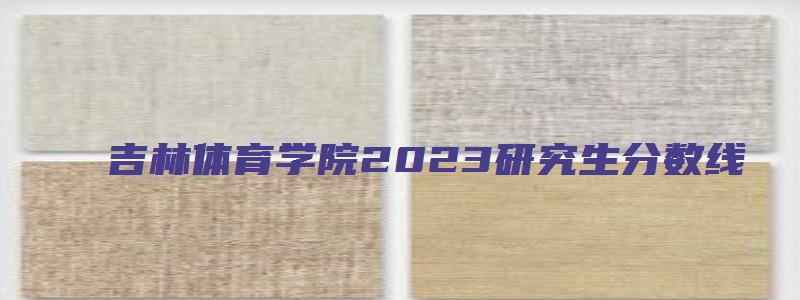 吉林体育学院2023研究生分数线