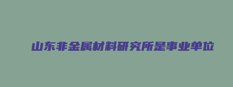 山东非金属材料研究所是事业单位