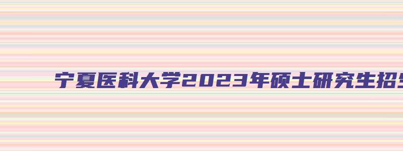 宁夏医科大学2023年硕士研究生招生复试通知