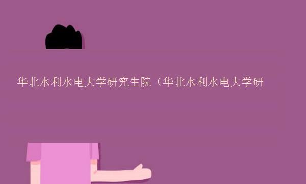 华北水利水电大学研究生院（华北水利水电大学研究生院官网）