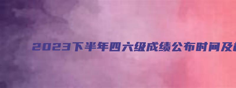 2023下半年四六级成绩公布时间及相关信息