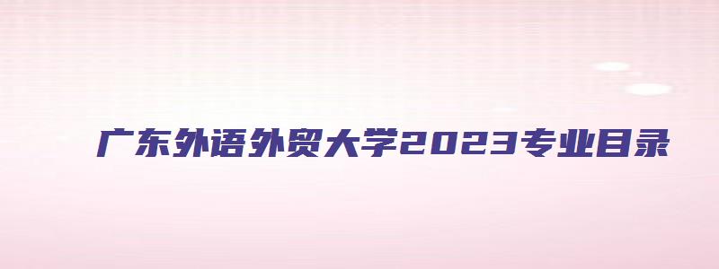 广东外语外贸大学2023专业目录