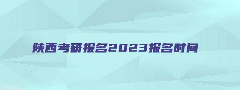 陕西考研报名2023报名时间