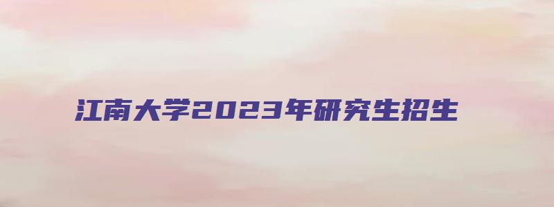 江南大学2023年研究生招生