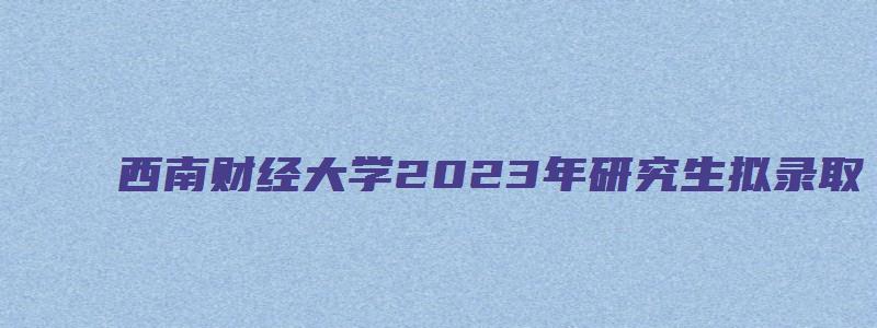 西南财经大学2023年研究生拟录取