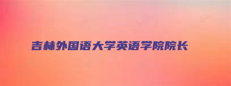 吉林外国语大学英语学院院长