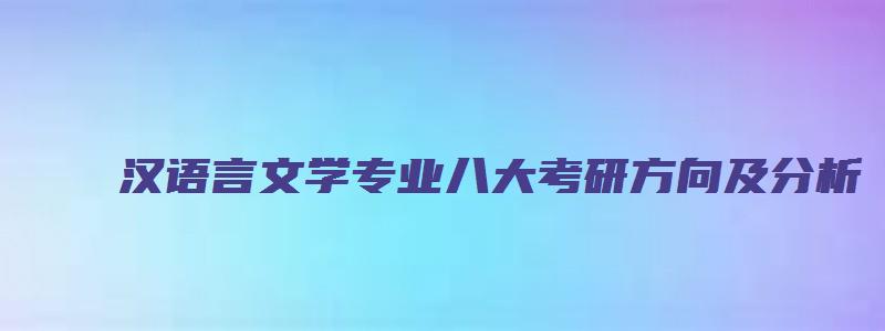 汉语言文学专业八大考研方向及分析