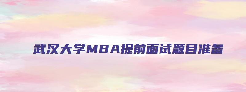 武汉大学MBA提前面试题目准备