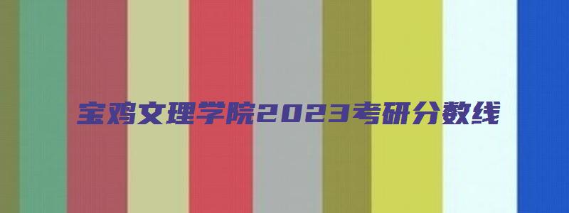 宝鸡文理学院2023考研分数线