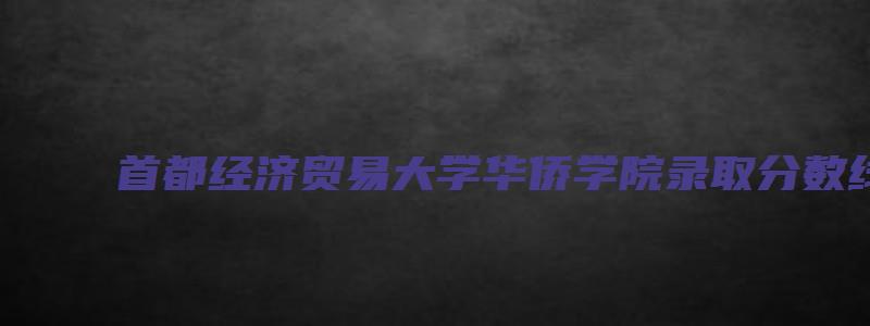 首都经济贸易大学华侨学院录取分数线