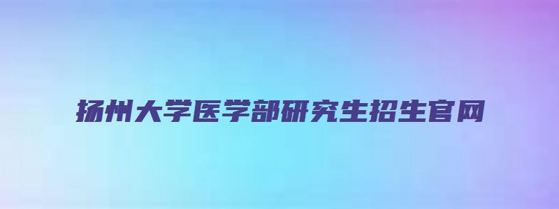 扬州大学医学部研究生招生官网