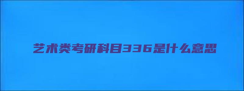 艺术类考研科目336是什么意思