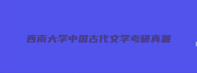 西南大学中国古代文学考研真题