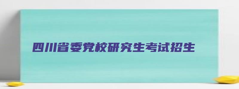 四川省委党校研究生考试招生